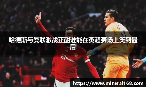 哈德斯与曼联激战正酣谁能在英超赛场上笑到最后